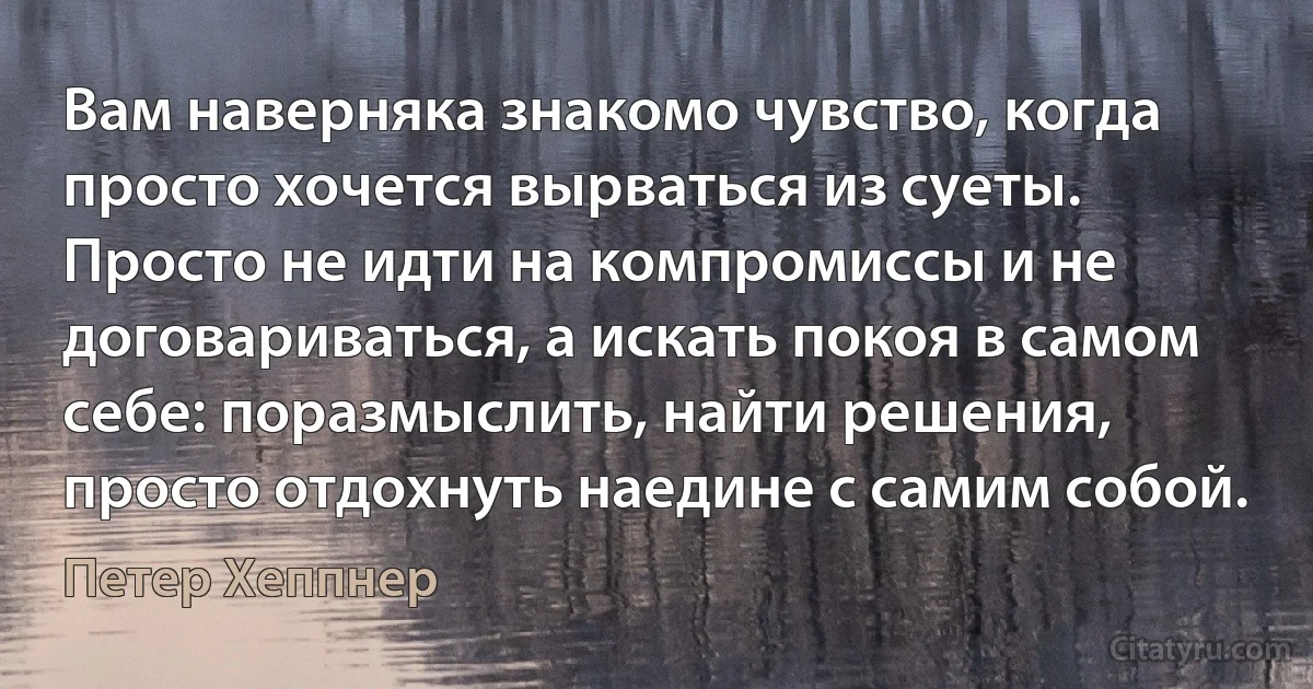 Вам наверняка знакомо чувство, когда просто хочется вырваться из суеты. Просто не идти на компромиссы и не договариваться, а искать покоя в самом себе: поразмыслить, найти решения, просто отдохнуть наедине с самим собой. (Петер Хеппнер)