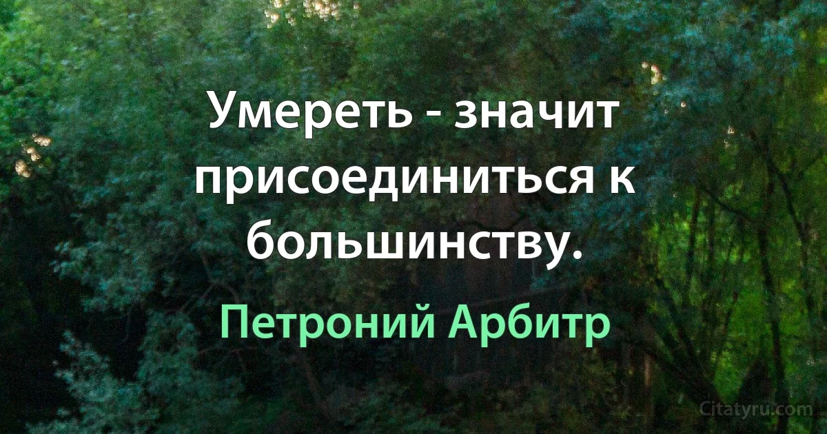 Умереть - значит присоединиться к большинству. (Петроний Арбитр)