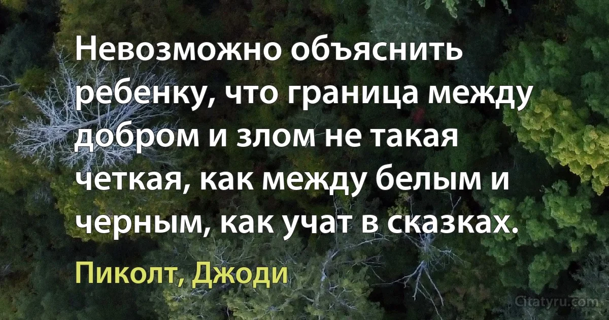 Невозможно объяснить ребенку, что граница между добром и злом не такая четкая, как между белым и черным, как учат в сказках. (Пиколт, Джоди)