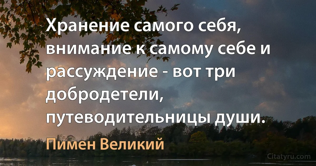 Хранение самого себя, внимание к самому себе и рассуждение - вот три добродетели, путеводительницы души. (Пимен Великий)