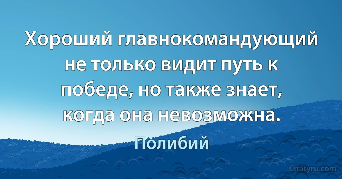 Хороший главнокомандующий не только видит путь к победе, но также знает, когда она невозможна. (Полибий)