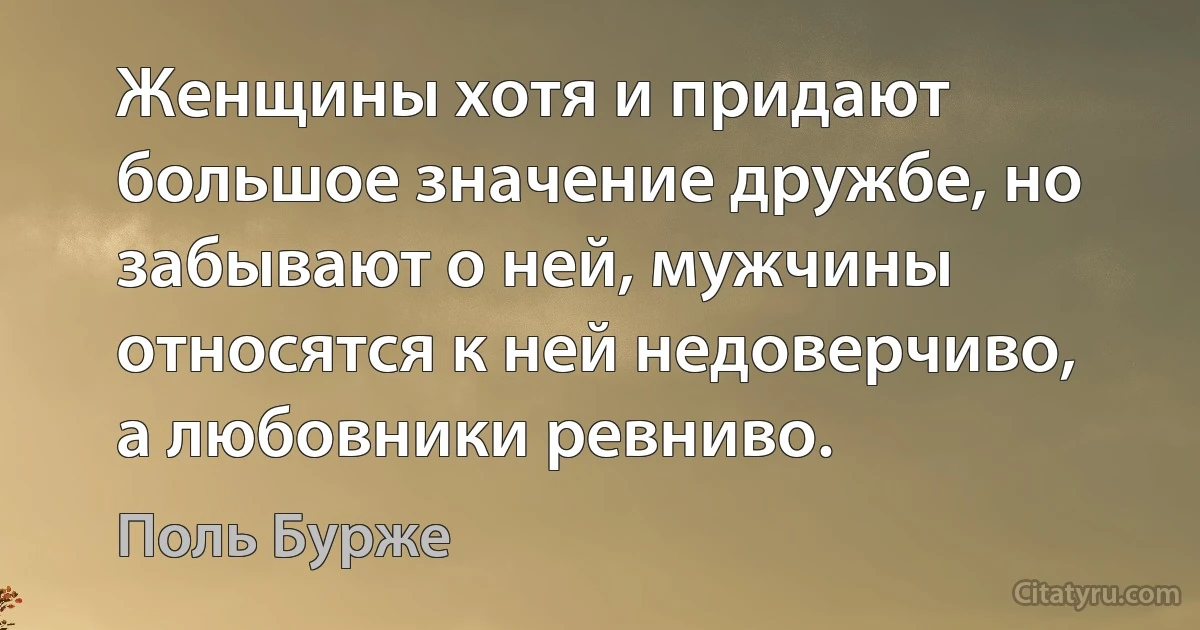 Женщины хотя и придают большое значение дружбе, но забывают о ней, мужчины относятся к ней недоверчиво, а любовники ревниво. (Поль Бурже)