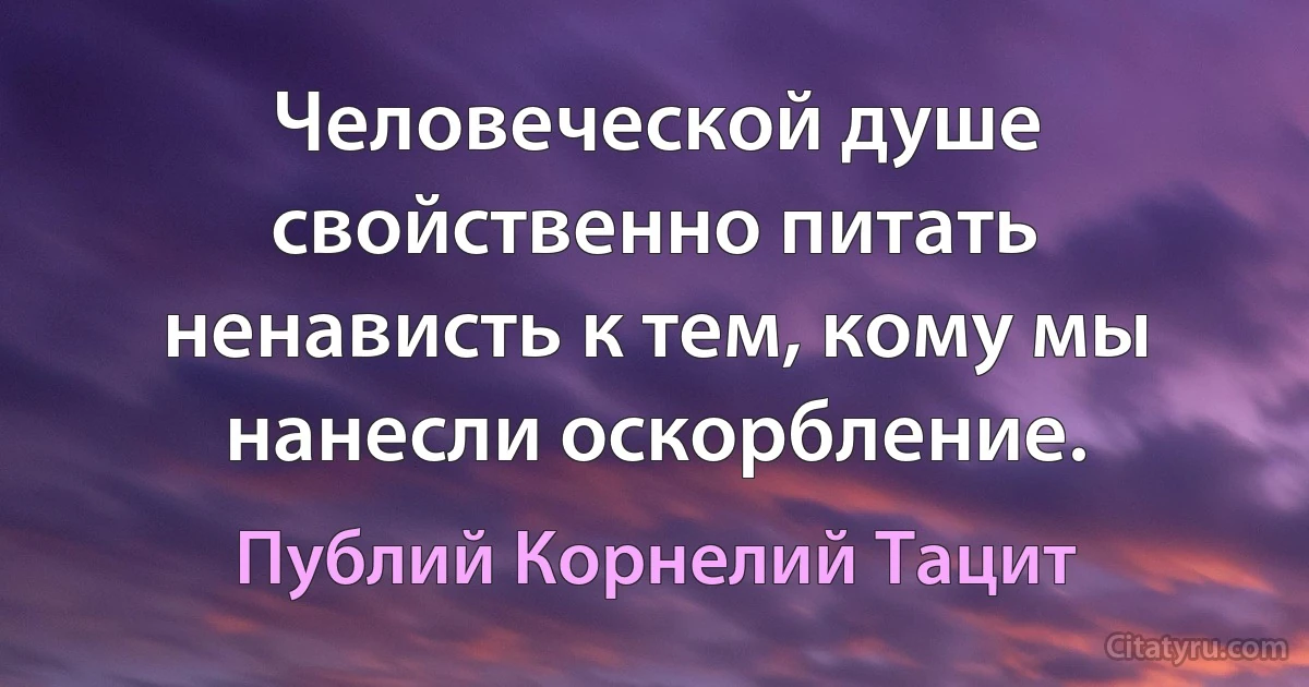 Человеческой душе свойственно питать ненависть к тем, кому мы нанесли оскорбление. (Публий Корнелий Тацит)