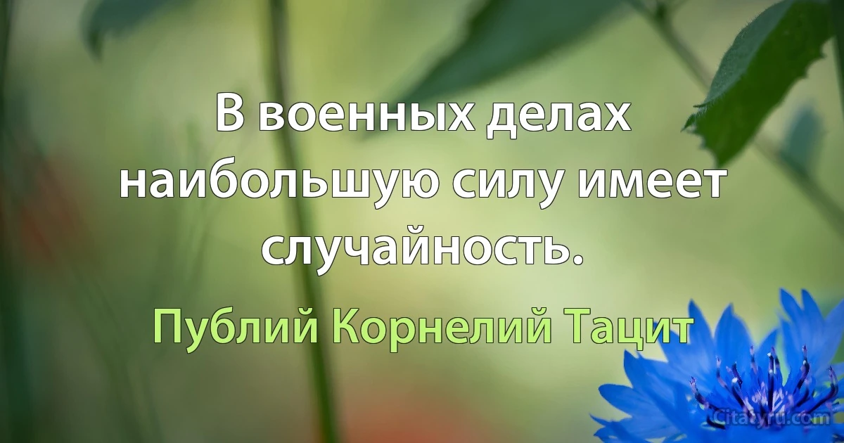 В военных делах наибольшую силу имеет случайность. (Публий Корнелий Тацит)