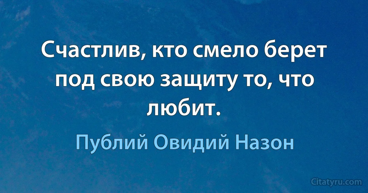 Счастлив, кто смело берет под свою защиту то, что любит. (Публий Овидий Назон)