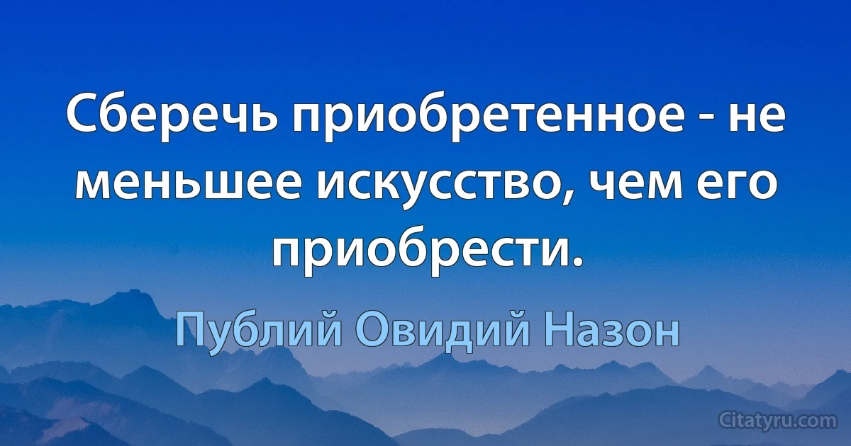 Сберечь приобретенное - не меньшее искусство, чем его приобрести. (Публий Овидий Назон)