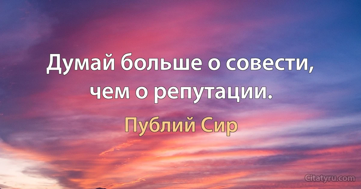 Думай больше о совести, чем о репутации. (Публий Сир)