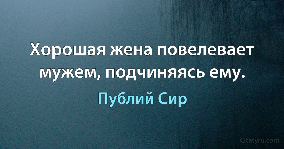 Хорошая жена повелевает мужем, подчиняясь ему. (Публий Сир)