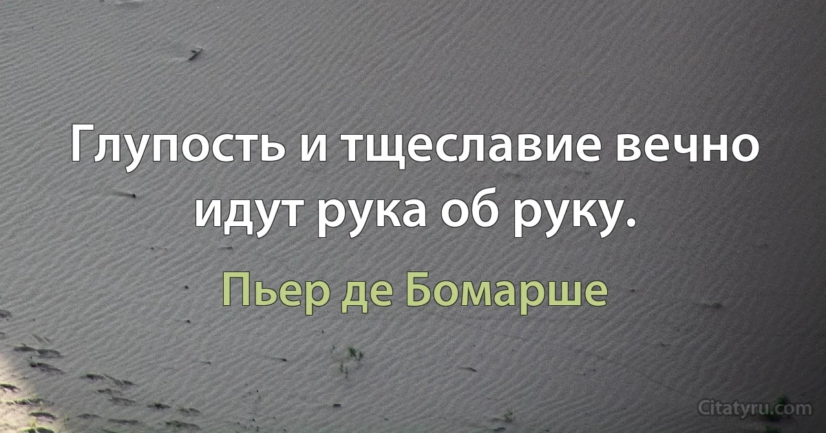 Глупость и тщеславие вечно идут рука об руку. (Пьер де Бомарше)