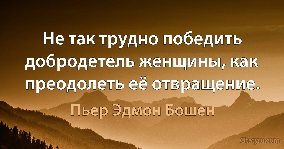 Не так трудно победить добродетель женщины, как преодолеть её отвращение. (Пьер Эдмон Бошен)