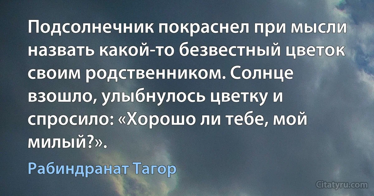 Подсолнечник покраснел при мысли назвать какой-то безвестный цветок своим родственником. Солнце взошло, улыбнулось цветку и спросило: «Хорошо ли тебе, мой милый?». (Рабиндранат Тагор)