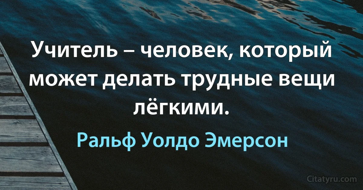 Учитель – человек, который может делать трудные вещи лёгкими. (Ральф Уолдо Эмерсон)