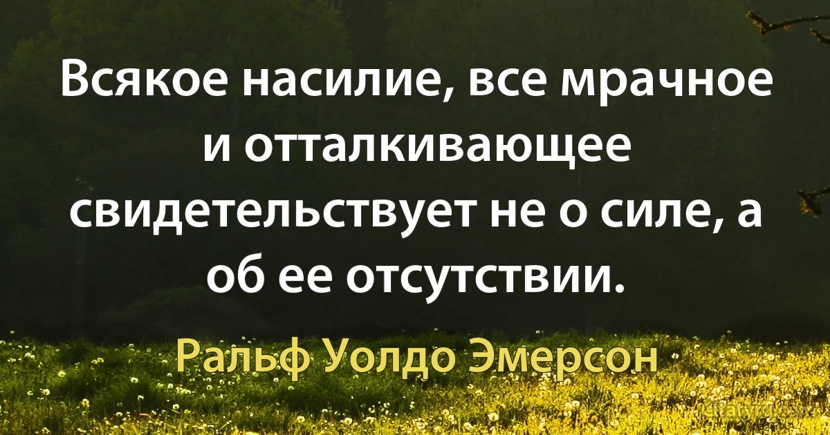 Всякое насилие, все мрачное и отталкивающее свидетельствует не о силе, а об ее отсутствии. (Ральф Уолдо Эмерсон)