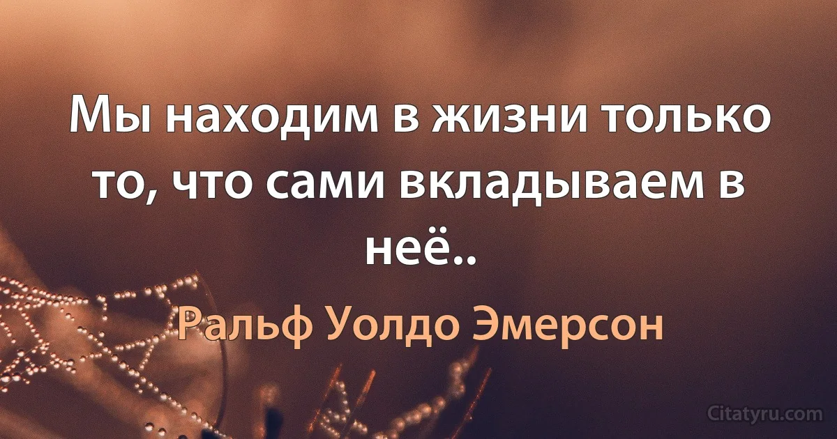 Мы находим в жизни только то, что сами вкладываем в неё.. (Ральф Уолдо Эмерсон)