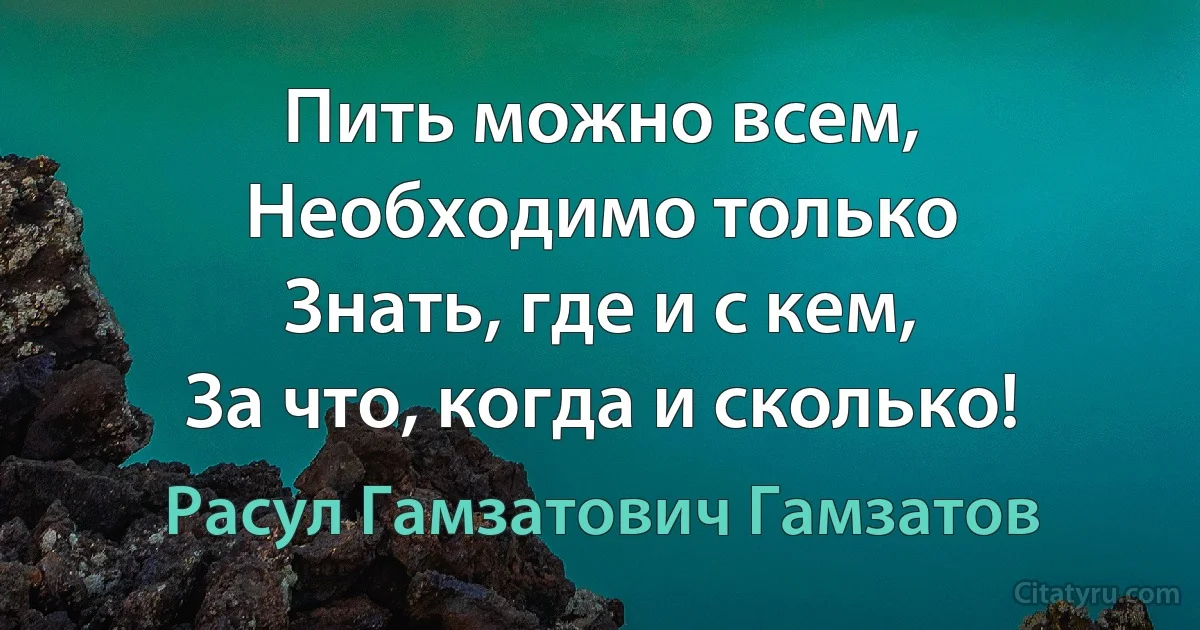 Пить можно всем,
Необходимо только
Знать, где и с кем,
За что, когда и сколько! (Расул Гамзатович Гамзатов)