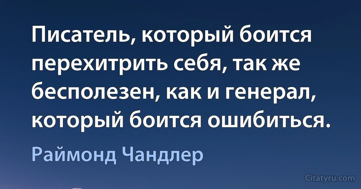 Писатель, который боится перехитрить себя, так же бесполезен, как и генерал, который боится ошибиться. (Раймонд Чандлер)