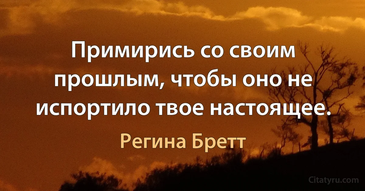 Примирись со своим прошлым, чтобы оно не испортило твое настоящее. (Регина Бретт)