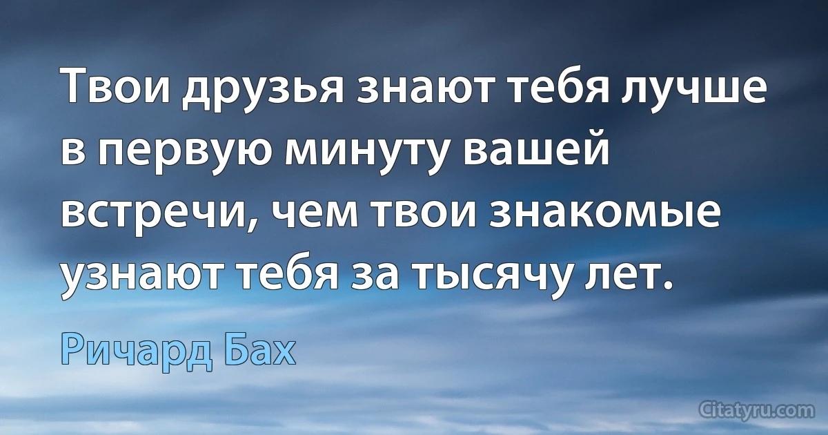 Твои друзья знают тебя лучше в первую минуту вашей встречи, чем твои знакомые узнают тебя за тысячу лет. (Ричард Бах)