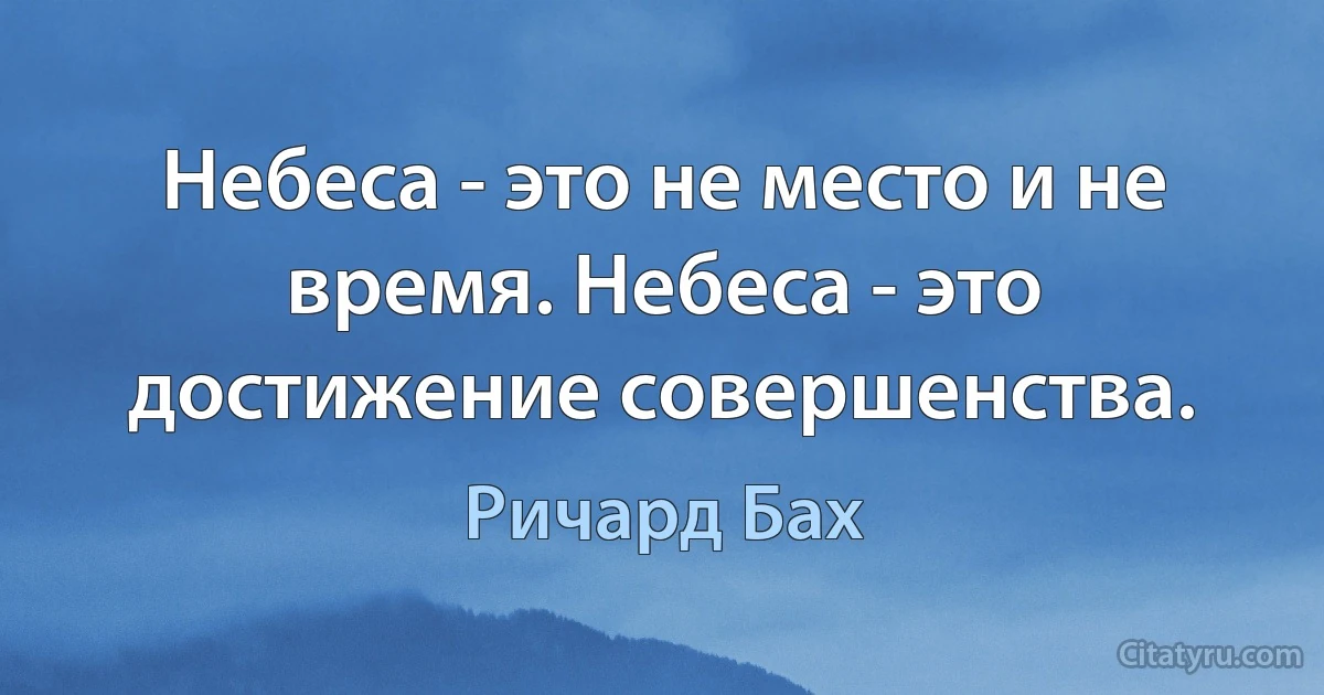 Небеса - это не место и не время. Небеса - это достижение совершенства. (Ричард Бах)