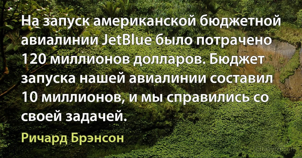 На запуск американской бюджетной авиалинии JetBlue было потрачено 120 миллионов долларов. Бюджет запуска нашей авиалинии составил 10 миллионов, и мы справились со своей задачей. (Ричард Брэнсон)