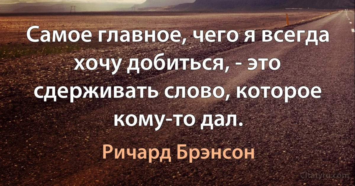 Самое главное, чего я всегда хочу добиться, - это сдерживать слово, которое кому-то дал. (Ричард Брэнсон)