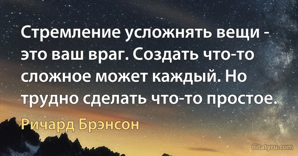 Стремление усложнять вещи - это ваш враг. Создать что-то сложное может каждый. Но трудно сделать что-то простое. (Ричард Брэнсон)