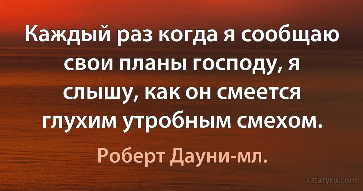 Каждый раз когда я сообщаю свои планы господу, я слышу, как он смеется глухим утробным смехом. (Роберт Дауни-мл.)