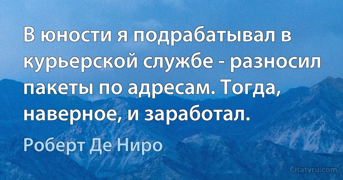 В юности я подрабатывал в курьерской службе - разносил пакеты по адресам. Тогда, наверное, и заработал. (Роберт Де Ниро)