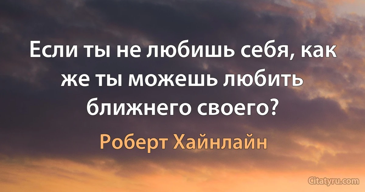 Если ты не любишь себя, как же ты можешь любить ближнего своего? (Роберт Хайнлайн)