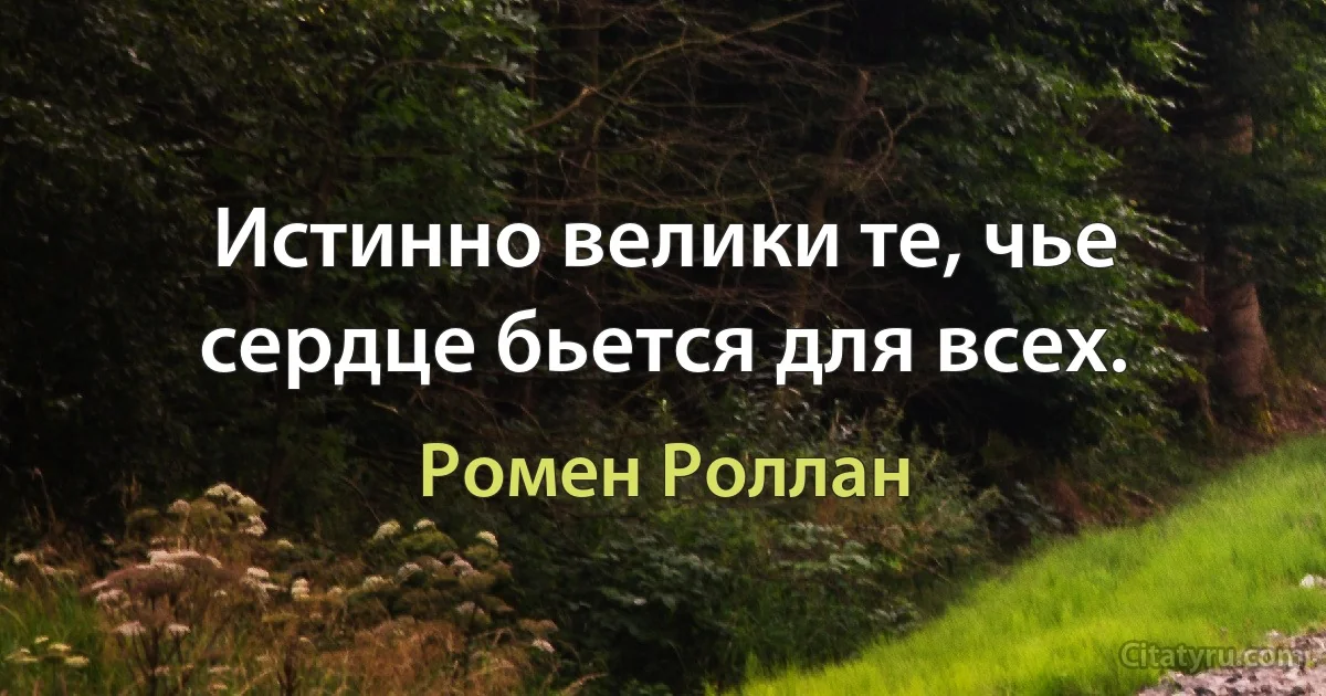 Истинно велики те, чье сердце бьется для всех. (Ромен Роллан)