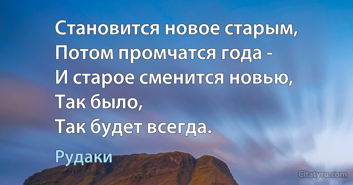 Становится новое старым,
Потом промчатся года -
И старое сменится новью,
Так было,
Так будет всегда. (Рудаки)