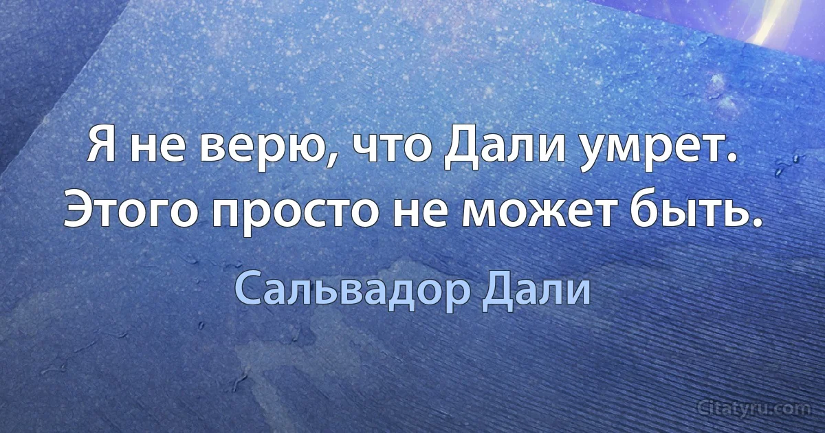 Я не верю, что Дали умрет. Этого просто не может быть. (Сальвадор Дали)