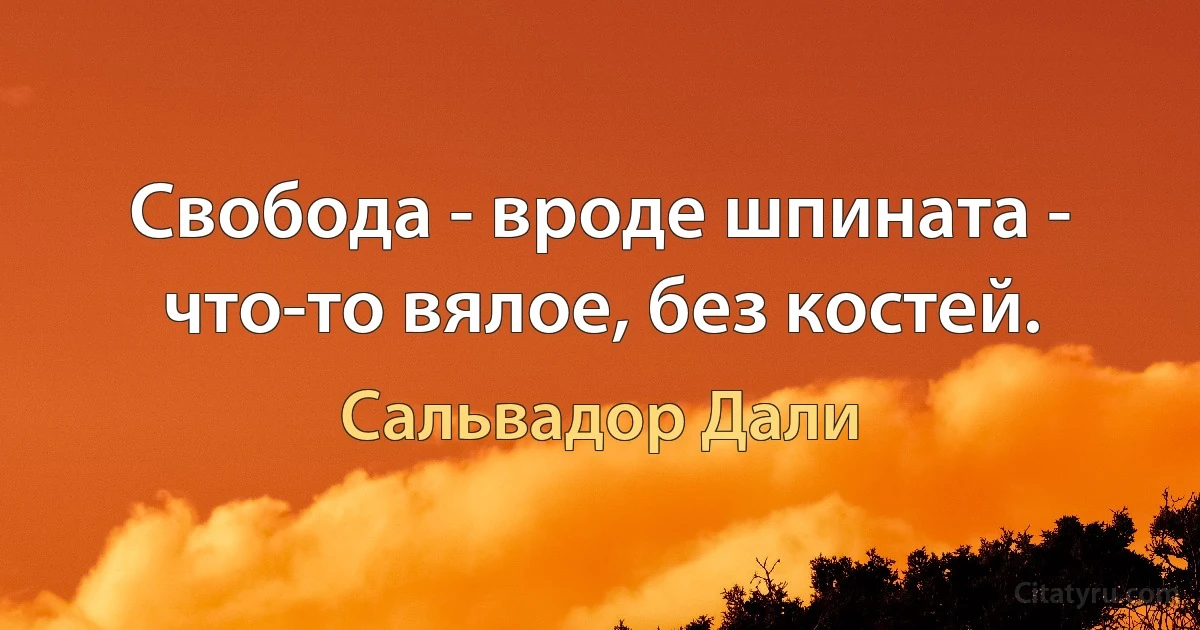 Свобода - вроде шпината - что-то вялое, без костей. (Сальвадор Дали)