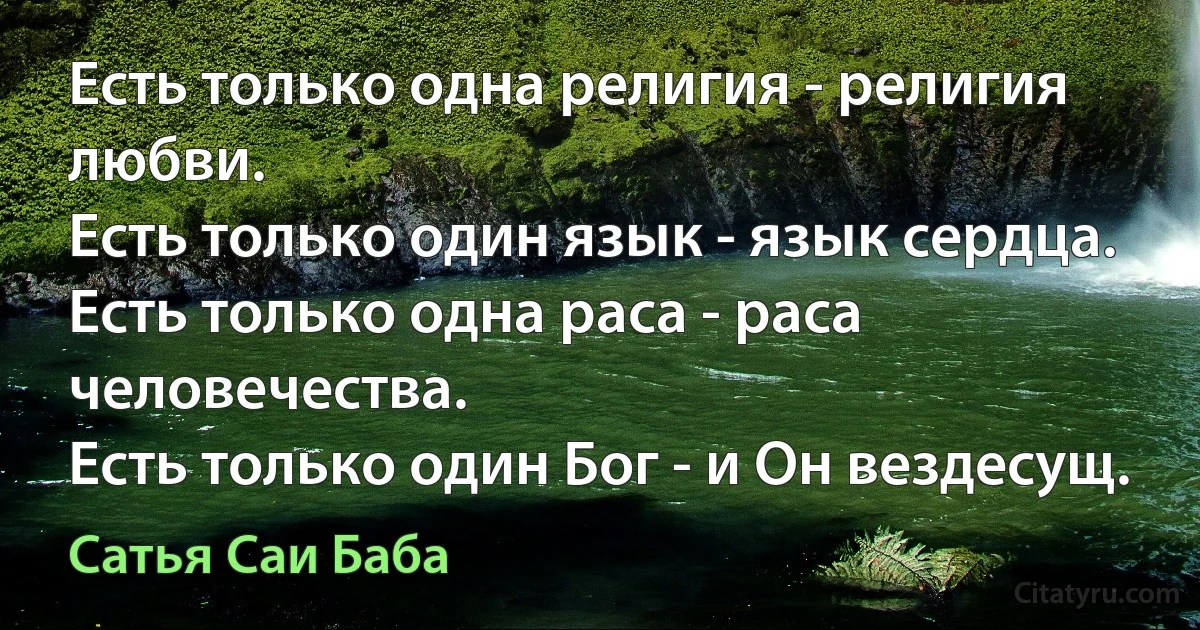 Есть только одна религия - религия любви.
Есть только один язык - язык сердца.
Есть только одна раса - раса человечества.
Есть только один Бог - и Он вездесущ. (Сатья Саи Баба)