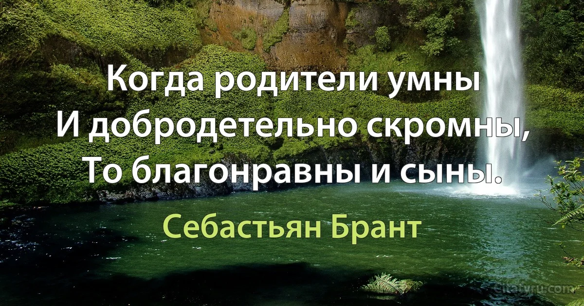 Когда родители умны
И добродетельно скромны,
То благонравны и сыны. (Себастьян Брант)