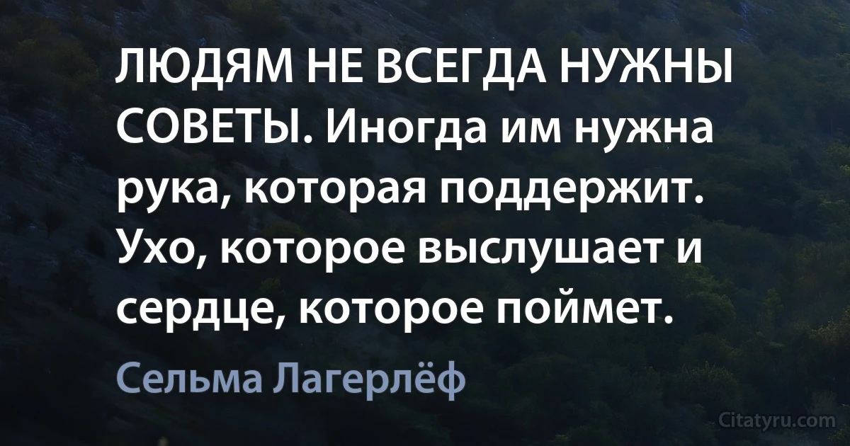 ЛЮДЯМ НЕ ВСЕГДА НУЖНЫ СОВЕТЫ. Иногда им нужна рука, которая поддержит. Ухо, которое выслушает и сердце, которое поймет. (Сельма Лагерлёф)