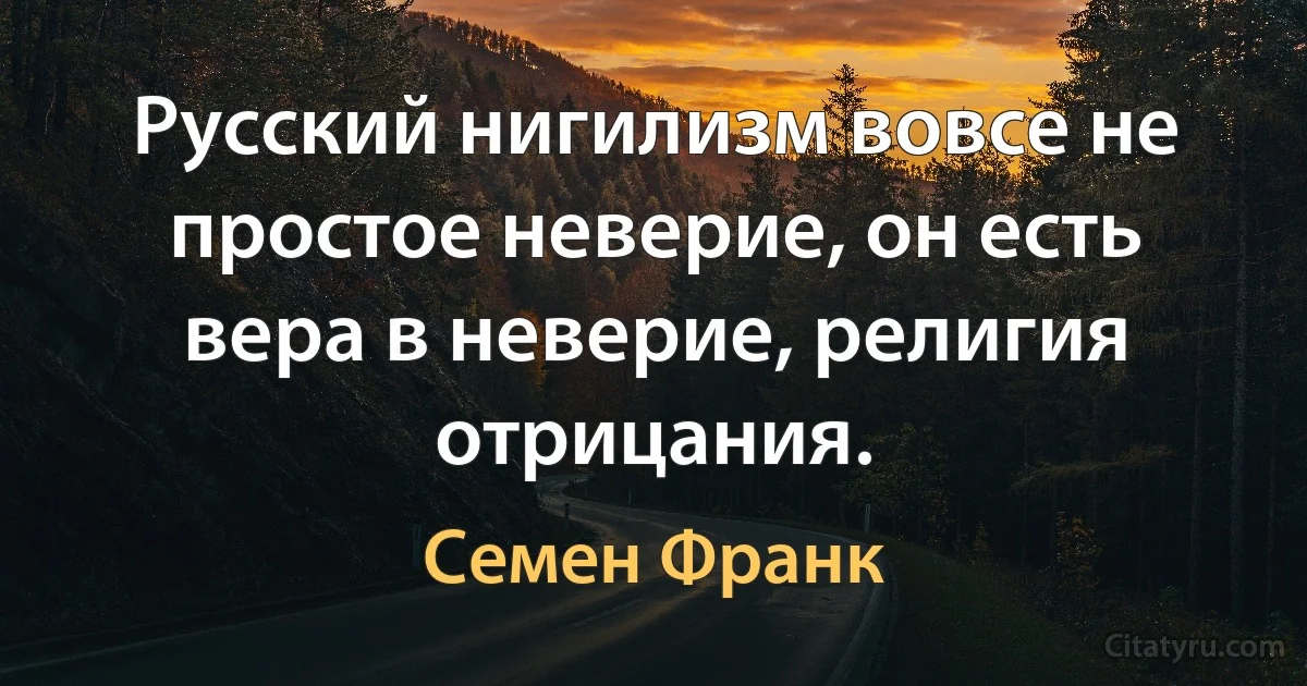 Русский нигилизм вовсе не простое неверие, он есть вера в неверие, религия отрицания. (Семен Франк)