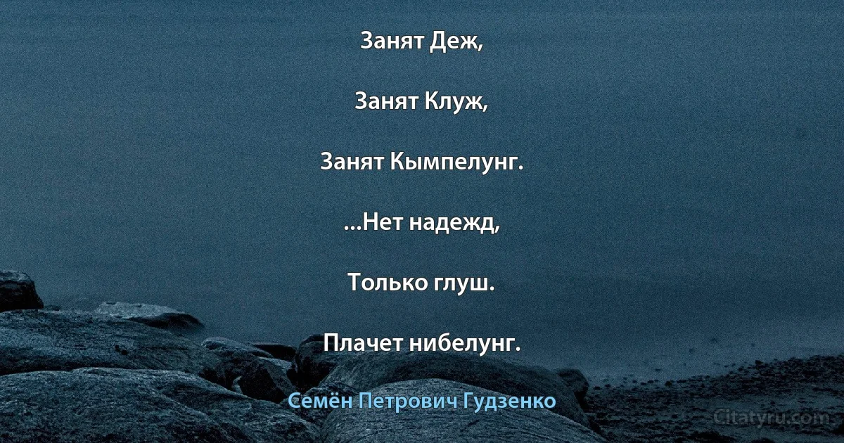 Занят Деж,

Занят Клуж,

Занят Кымпелунг.

...Нет надежд,

Только глуш.

Плачет нибелунг. (Семён Петрович Гудзенко)