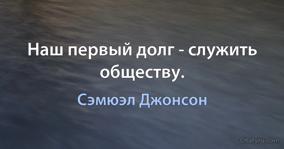 Наш первый долг - служить обществу. (Сэмюэл Джонсон)