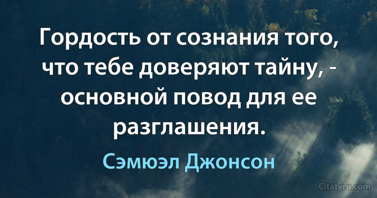 Гордость от сознания того, что тебе доверяют тайну, - основной повод для ее разглашения. (Сэмюэл Джонсон)