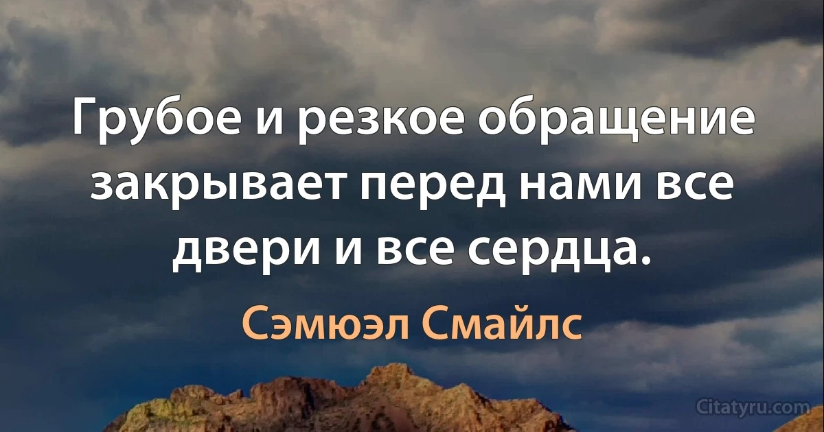 Грубое и резкое обращение закрывает перед нами все двери и все сердца. (Сэмюэл Смайлс)