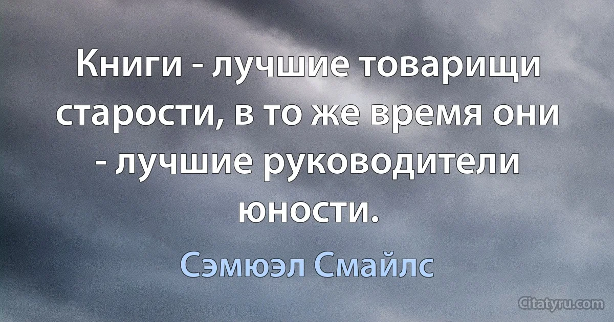 Книги - лучшие товарищи старости, в то же время они - лучшие руководители юности. (Сэмюэл Смайлс)