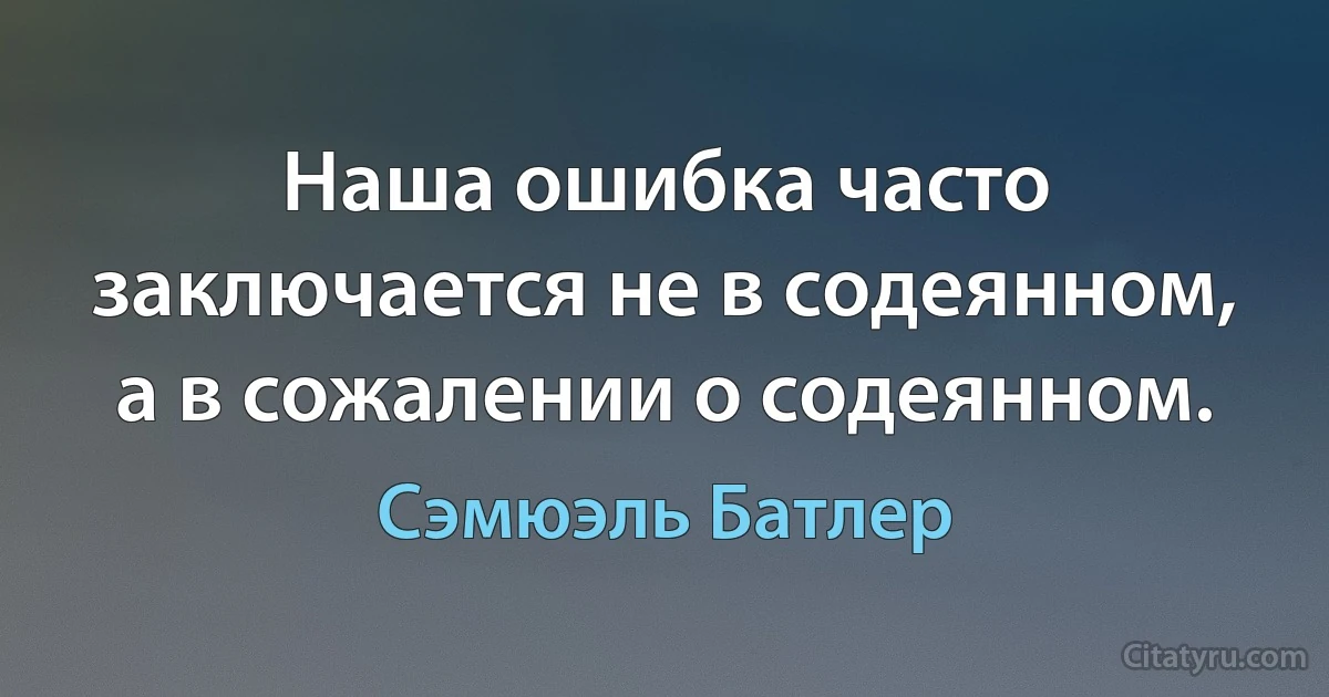 Наша ошибка часто заключается не в содеянном, а в сожалении о содеянном. (Сэмюэль Батлер)