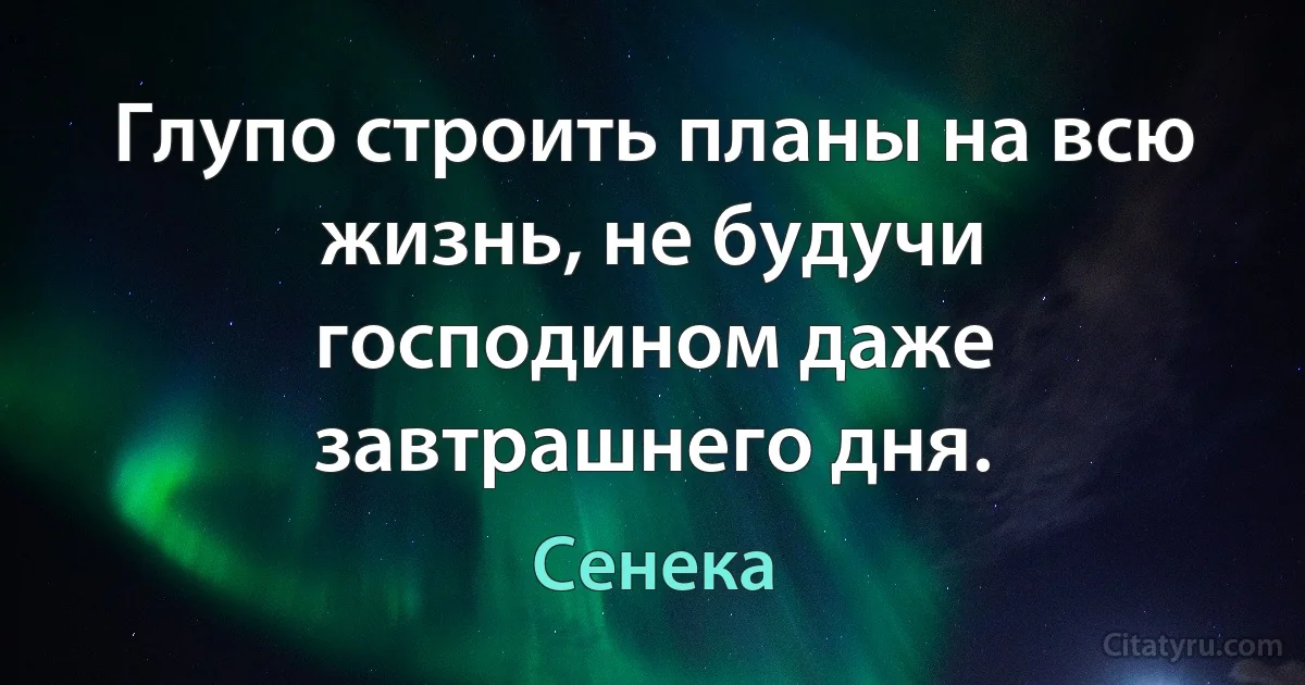 Глупо строить планы на всю жизнь, не будучи господином даже завтрашнего дня. (Сенека)