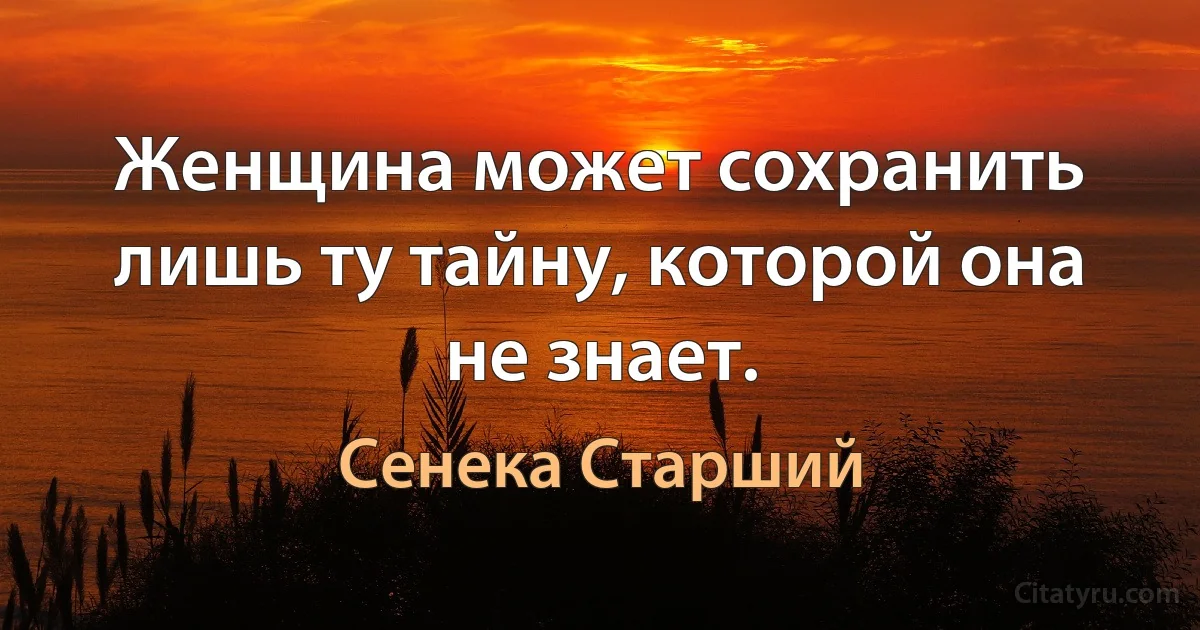 Женщина может сохранить лишь ту тайну, которой она не знает. (Сенека Старший)