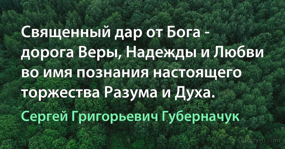 Священный дар от Бога - дорога Веры, Надежды и Любви во имя познания настоящего торжества Разума и Духа. (Сергей Григорьевич Губерначук)