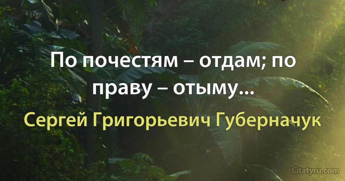 По почестям – отдам; по праву – отыму... (Сергей Григорьевич Губерначук)