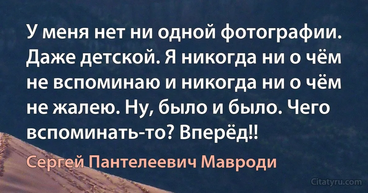 У меня нет ни одной фотографии. Даже детской. Я никогда ни о чём не вспоминаю и никогда ни о чём не жалею. Ну, было и было. Чего вспоминать-то? Вперёд!! (Сергей Пантелеевич Мавроди)