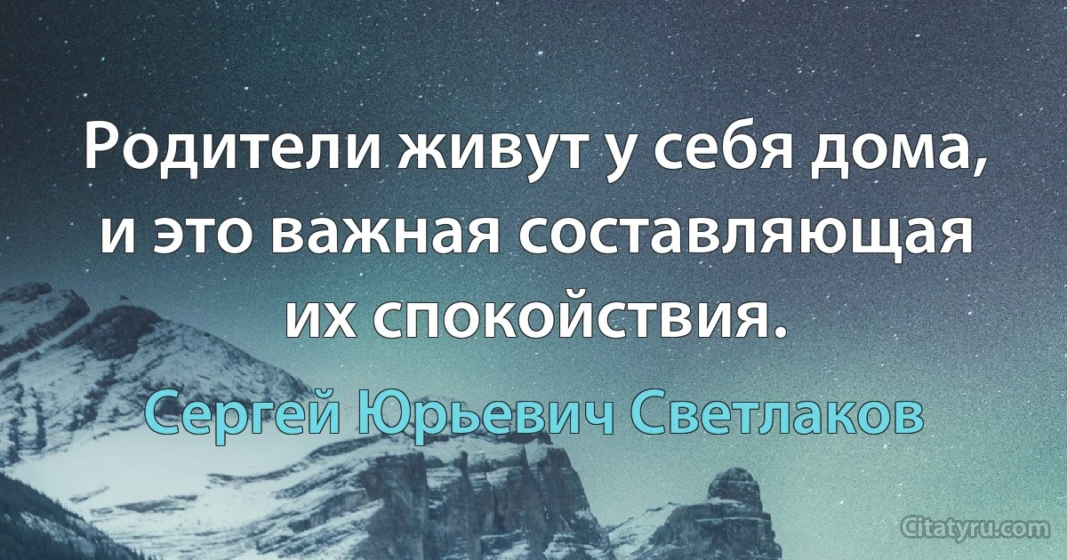 Родители живут у себя дома, и это важная составляющая их спокойствия. (Сергей Юрьевич Светлаков)