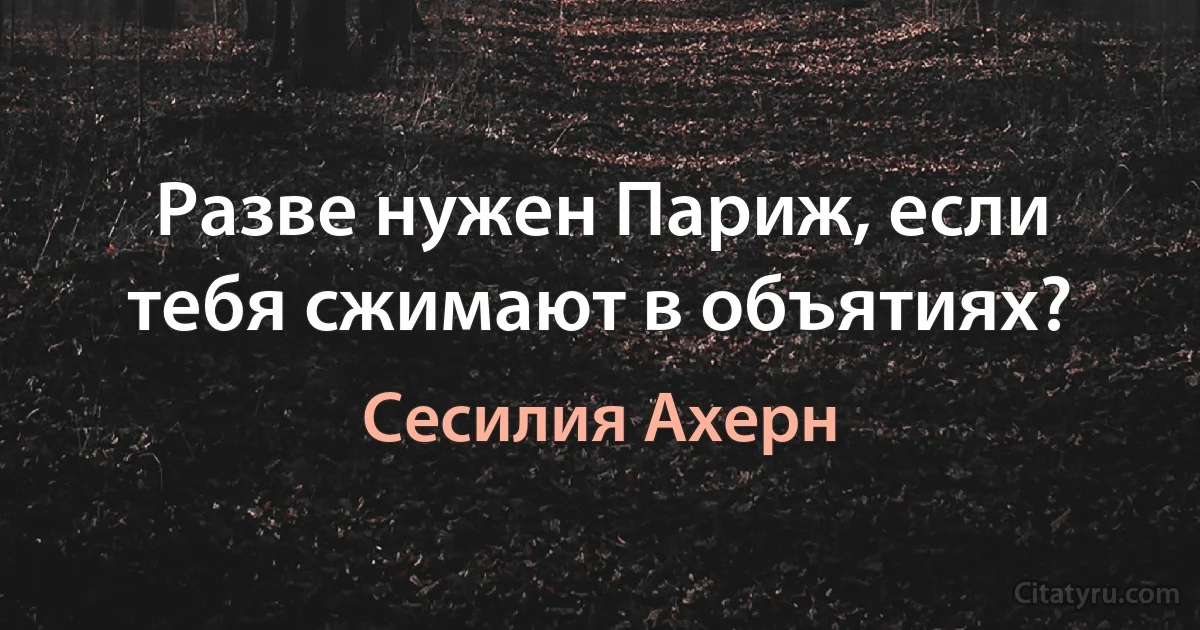 Разве нужен Париж, если тебя сжимают в объятиях? (Сесилия Ахерн)